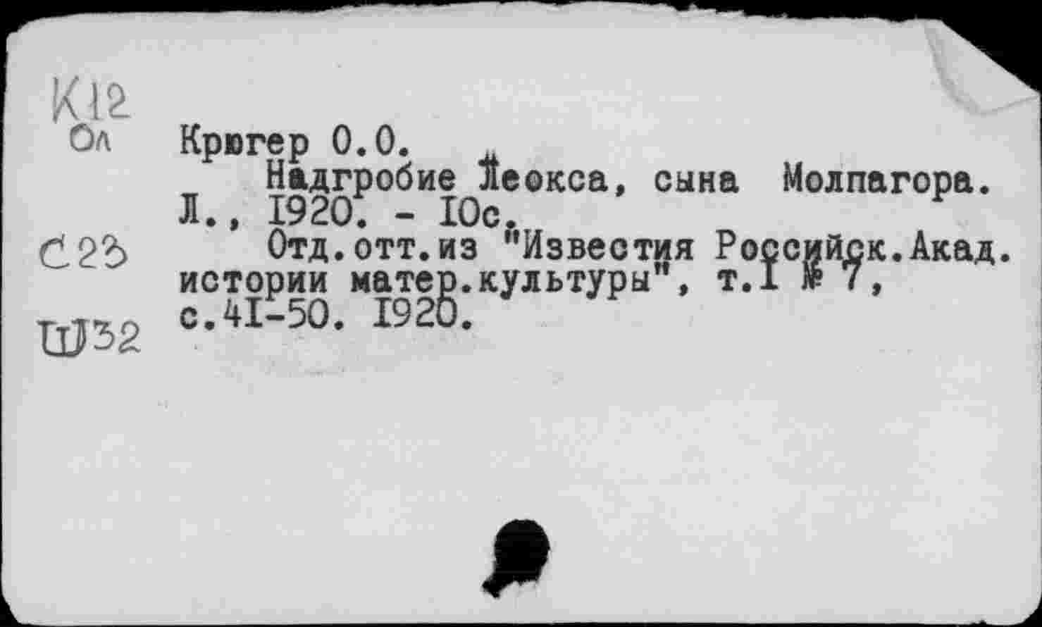 ﻿Ku
Ол
Ć2d
Ш52
Крюгер 0.0.
Надгробие Леокса, сына Молпагора. Л., 1920; - Юс.
Отд.отт.из "Известия Российск.Акад. истории MaTeg.культуры", т.1 № 7,